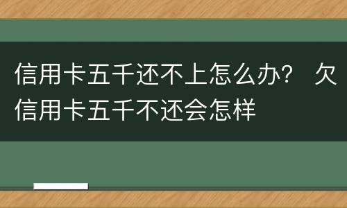 信用卡五千还不上怎么办？ 欠信用卡五千不还会怎样