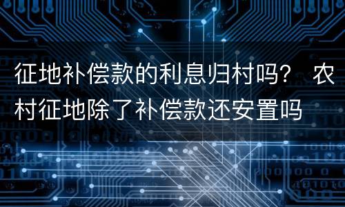 征地补偿款的利息归村吗？ 农村征地除了补偿款还安置吗