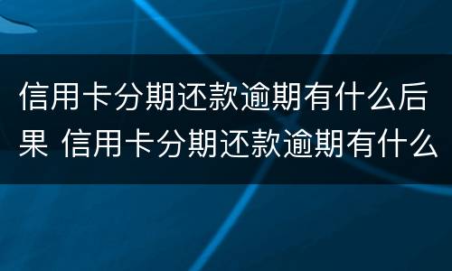 信用卡分期还款逾期有什么后果 信用卡分期还款逾期有什么后果嘛