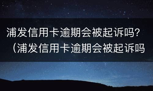 浦发信用卡逾期会被起诉吗？（浦发信用卡逾期会被起诉吗）