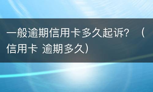 一般逾期信用卡多久起诉？（信用卡 逾期多久）