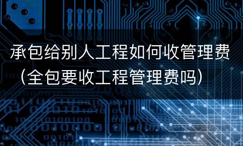 承包给别人工程如何收管理费（全包要收工程管理费吗）