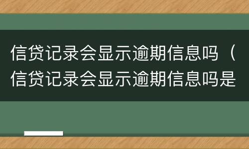 信贷记录会显示逾期信息吗（信贷记录会显示逾期信息吗是真的吗）