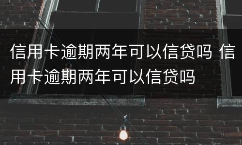 信用卡逾期两年可以信贷吗 信用卡逾期两年可以信贷吗