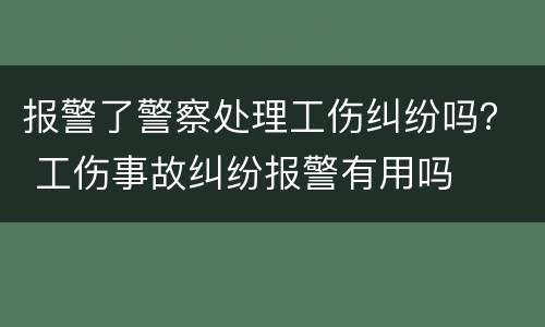 报警了警察处理工伤纠纷吗？ 工伤事故纠纷报警有用吗