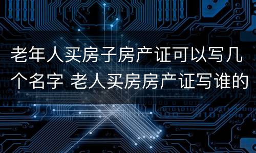 老年人买房子房产证可以写几个名字 老人买房房产证写谁的名字最好