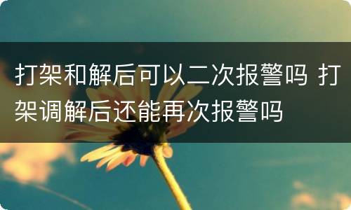 打架和解后可以二次报警吗 打架调解后还能再次报警吗
