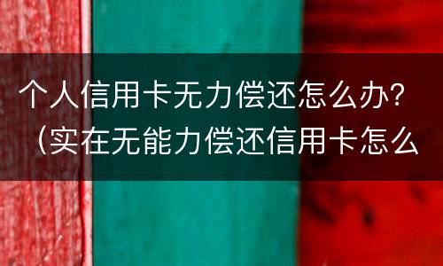 个人信用卡无力偿还怎么办？（实在无能力偿还信用卡怎么办）