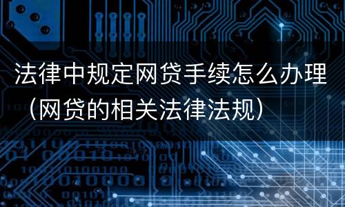 法律中规定网贷手续怎么办理（网贷的相关法律法规）