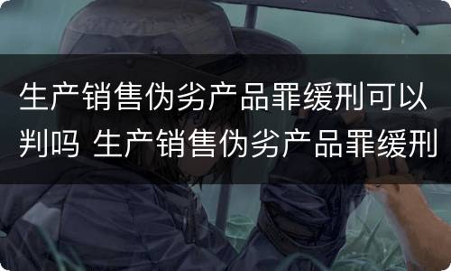 生产销售伪劣产品罪缓刑可以判吗 生产销售伪劣产品罪缓刑可以判吗