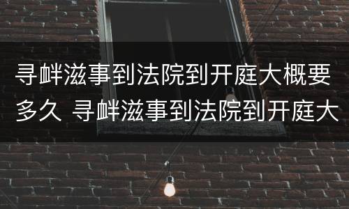 寻衅滋事到法院到开庭大概要多久 寻衅滋事到法院到开庭大概要多久才能判