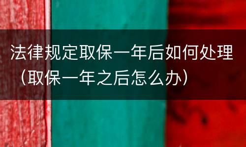 法律规定取保一年后如何处理（取保一年之后怎么办）