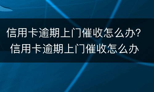 信用卡逾期上门催收怎么办？ 信用卡逾期上门催收怎么办