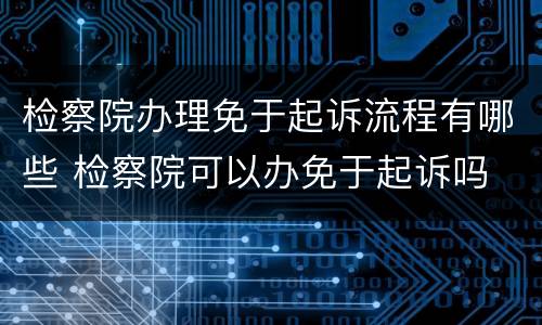 检察院办理免于起诉流程有哪些 检察院可以办免于起诉吗