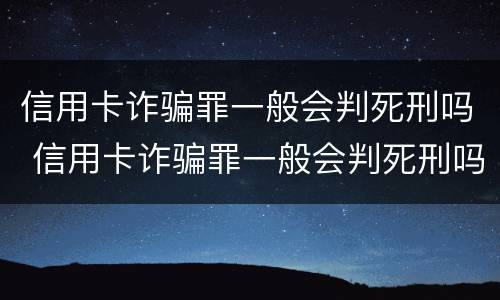 信用卡诈骗罪一般会判死刑吗 信用卡诈骗罪一般会判死刑吗多久