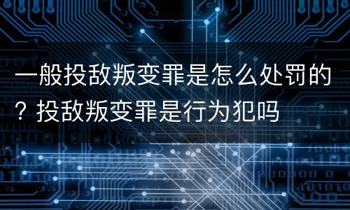 一般投敌叛变罪是怎么处罚的? 投敌叛变罪是行为犯吗