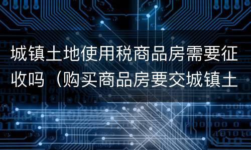 城镇土地使用税商品房需要征收吗（购买商品房要交城镇土地使用税吗）