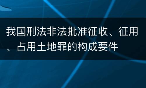 我国刑法非法批准征收、征用、占用土地罪的构成要件