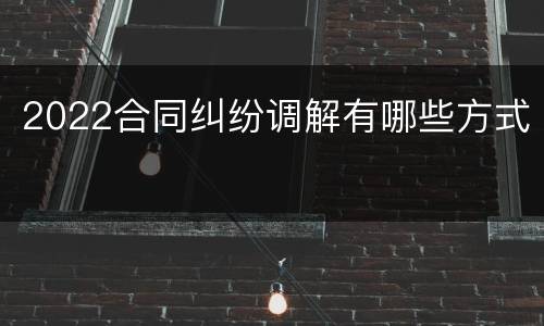 2022合同纠纷调解有哪些方式