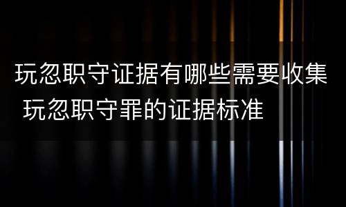 玩忽职守证据有哪些需要收集 玩忽职守罪的证据标准