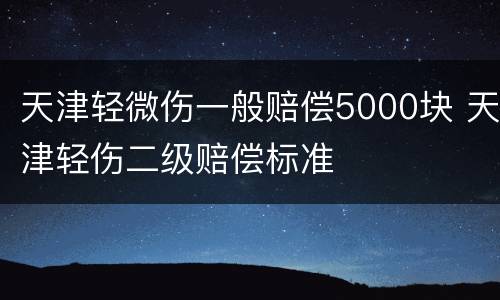 天津轻微伤一般赔偿5000块 天津轻伤二级赔偿标准