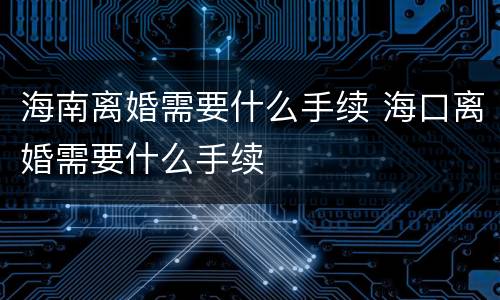 海南离婚需要什么手续 海口离婚需要什么手续