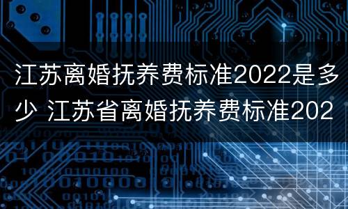 江苏离婚抚养费标准2022是多少 江苏省离婚抚养费标准2020标准