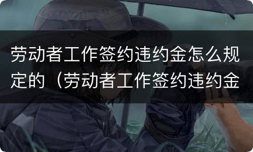 劳动者工作签约违约金怎么规定的（劳动者工作签约违约金怎么规定的呢）
