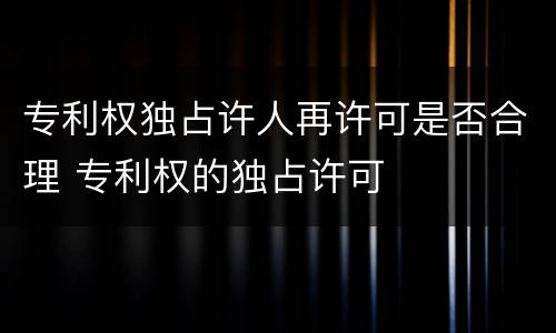 专利权独占许人再许可是否合理 专利权的独占许可