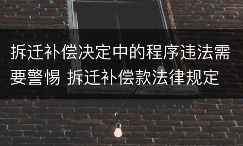 拆迁补偿决定中的程序违法需要警惕 拆迁补偿款法律规定