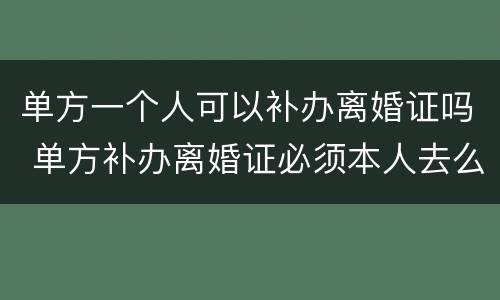 单方一个人可以补办离婚证吗 单方补办离婚证必须本人去么