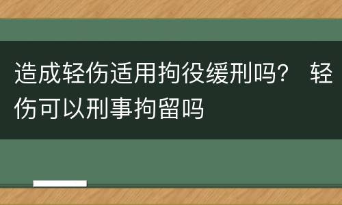 造成轻伤适用拘役缓刑吗？ 轻伤可以刑事拘留吗
