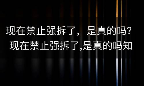 现在禁止强拆了，是真的吗？ 现在禁止强拆了,是真的吗知乎