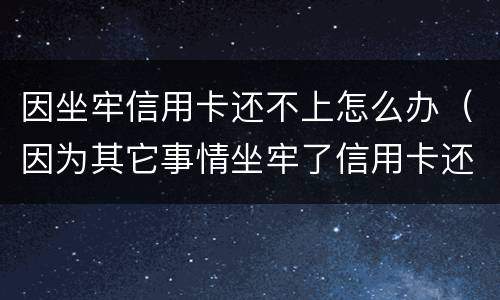 因坐牢信用卡还不上怎么办（因为其它事情坐牢了信用卡还不了怎么办）