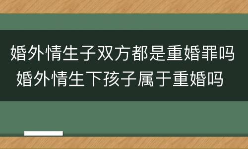 婚外情生子双方都是重婚罪吗 婚外情生下孩子属于重婚吗