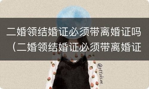 二婚领结婚证必须带离婚证吗（二婚领结婚证必须带离婚证吗女方）