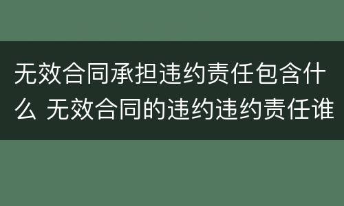 无效合同承担违约责任包含什么 无效合同的违约违约责任谁负