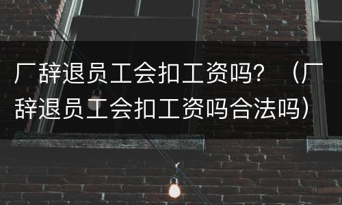 厂辞退员工会扣工资吗？（厂辞退员工会扣工资吗合法吗）