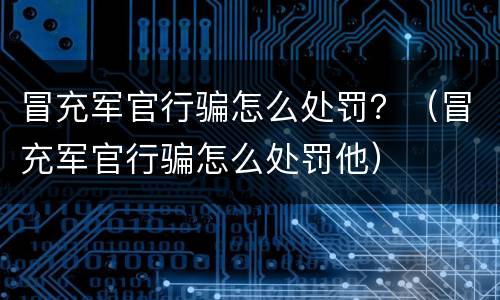 冒充军官行骗怎么处罚？（冒充军官行骗怎么处罚他）