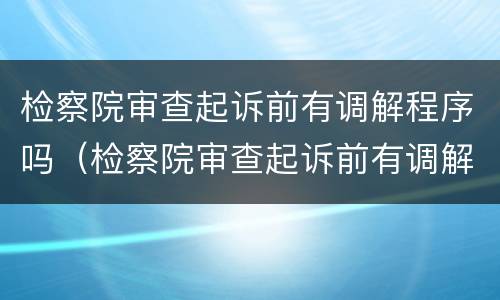 检察院审查起诉前有调解程序吗（检察院审查起诉前有调解程序吗）