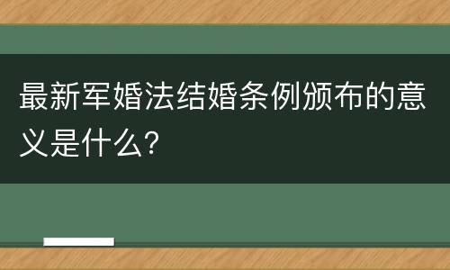 最新军婚法结婚条例颁布的意义是什么？