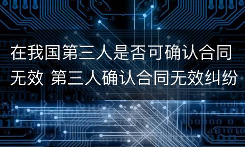 在我国第三人是否可确认合同无效 第三人确认合同无效纠纷管辖