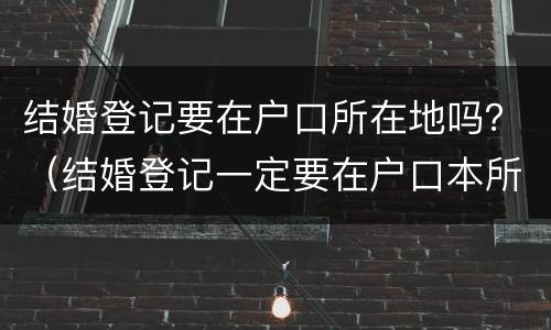 结婚登记要在户口所在地吗？（结婚登记一定要在户口本所在地吗）