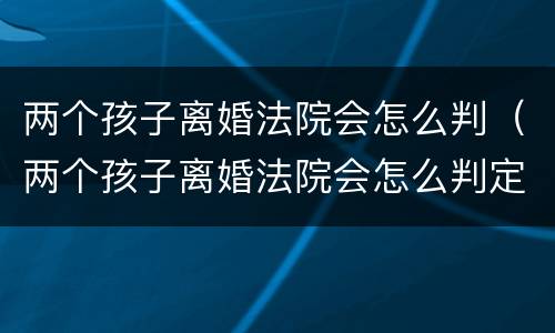 两个孩子离婚法院会怎么判（两个孩子离婚法院会怎么判定）
