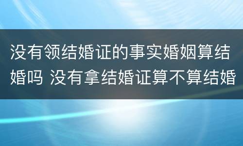 没有领结婚证的事实婚姻算结婚吗 没有拿结婚证算不算结婚