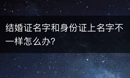 结婚证名字和身份证上名字不一样怎么办？