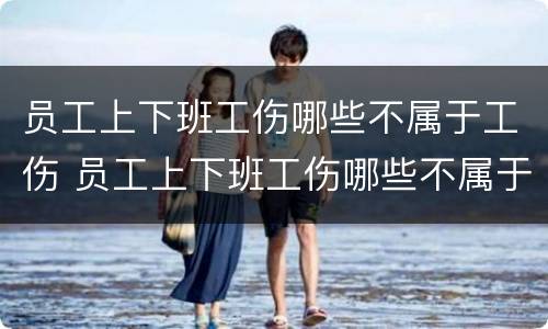 员工上下班工伤哪些不属于工伤 员工上下班工伤哪些不属于工伤事故