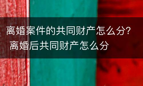 离婚案件的共同财产怎么分？ 离婚后共同财产怎么分