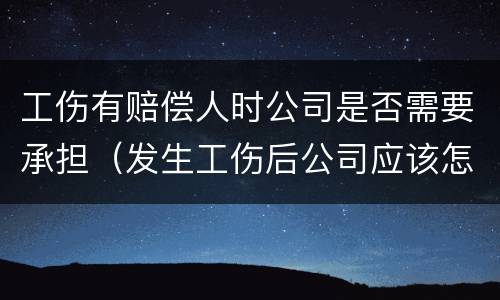 工伤有赔偿人时公司是否需要承担（发生工伤后公司应该怎么赔偿）