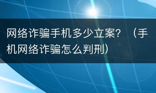 网络诈骗手机多少立案？（手机网络诈骗怎么判刑）